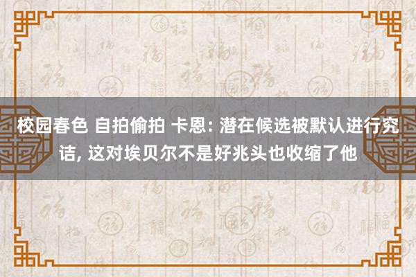 校园春色 自拍偷拍 卡恩: 潜在候选被默认进行究诘， 这对埃贝尔不是好兆头也收缩了他