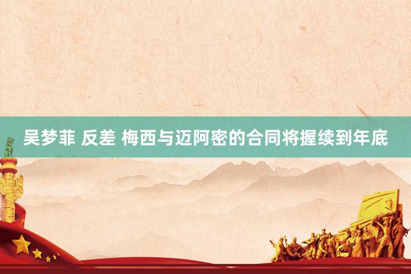 吴梦菲 反差 梅西与迈阿密的合同将握续到年底