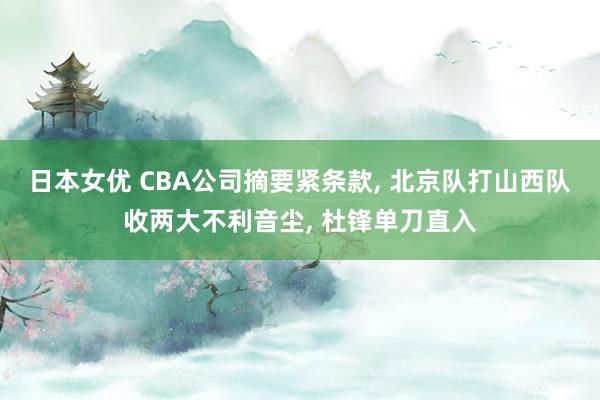 日本女优 CBA公司摘要紧条款， 北京队打山西队收两大不利音尘， 杜锋单刀直入