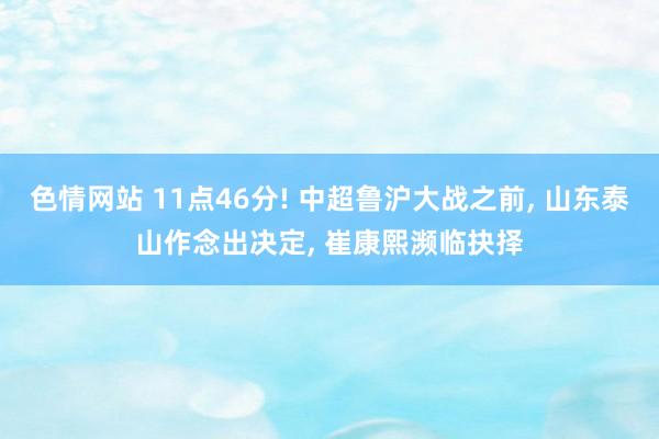 色情网站 11点46分! 中超鲁沪大战之前， 山东泰山作念出决定， 崔康熙濒临抉择