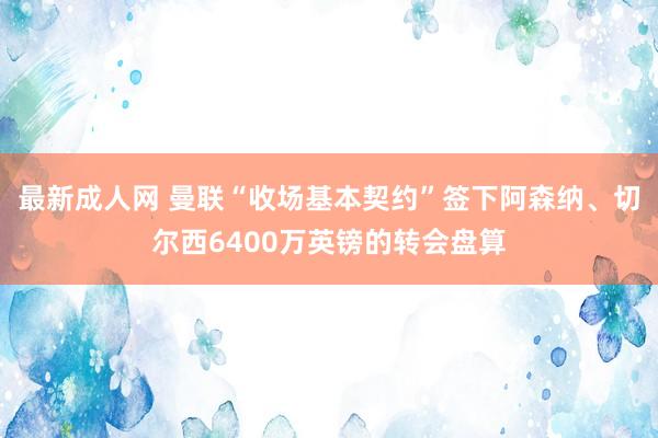 最新成人网 曼联“收场基本契约”签下阿森纳、切尔西6400万英镑的转会盘算