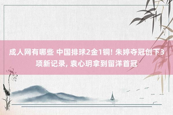 成人网有哪些 中国排球2金1铜! 朱婷夺冠创下3项新记录， 袁心玥拿到留洋首冠