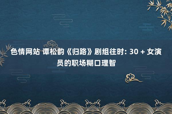 色情网站 谭松韵《归路》剧组往时: 30 + 女演员的职场糊口理智