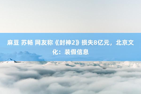 麻豆 苏畅 网友称《封神2》损失8亿元，北京文化：装假信息