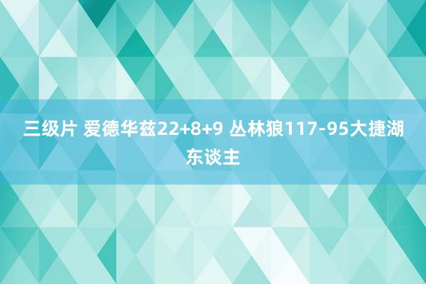 三级片 爱德华兹22+8+9 丛林狼117-95大捷湖东谈主