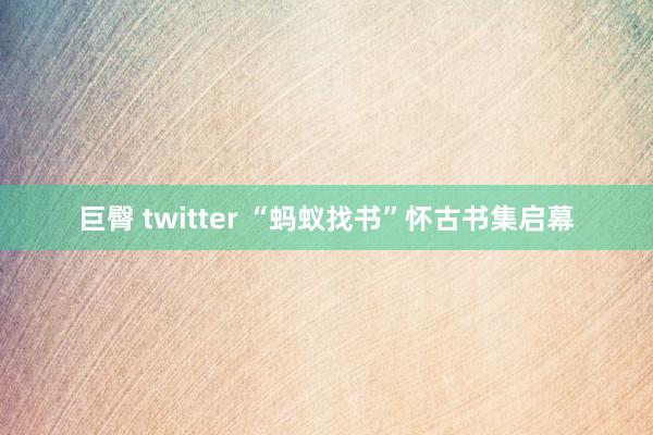 巨臀 twitter “蚂蚁找书”怀古书集启幕