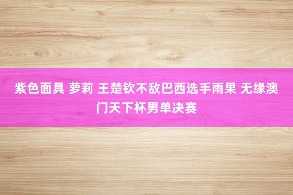 紫色面具 萝莉 王楚钦不敌巴西选手雨果 无缘澳门天下杯男单决赛