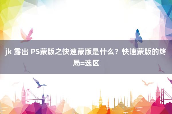 jk 露出 PS蒙版之快速蒙版是什么？快速蒙版的终局=选区