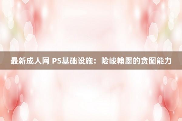 最新成人网 PS基础设施：险峻翰墨的贪图能力