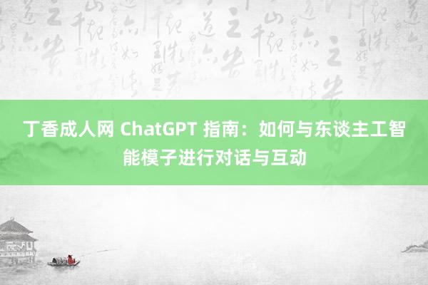 丁香成人网 ChatGPT 指南：如何与东谈主工智能模子进行对话与互动