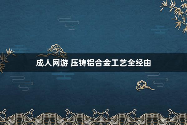 成人网游 压铸铝合金工艺全经由