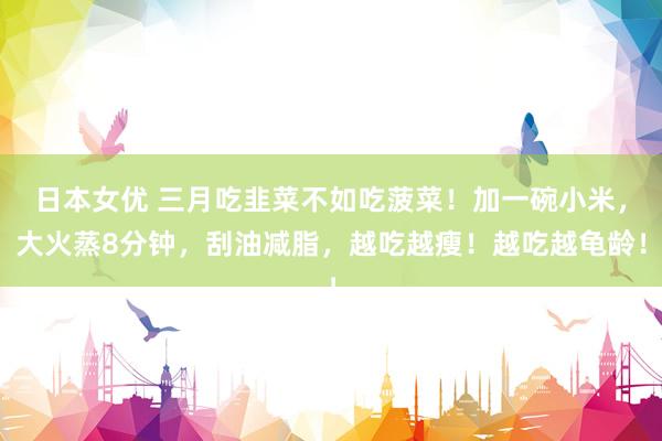 日本女优 三月吃韭菜不如吃菠菜！加一碗小米，大火蒸8分钟，刮油减脂，越吃越瘦！越吃越龟龄！