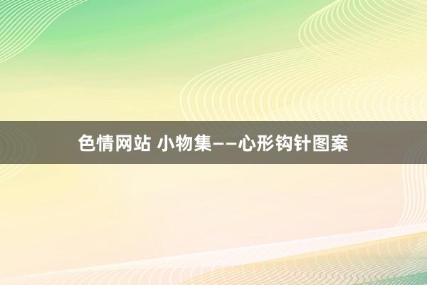 色情网站 小物集——心形钩针图案