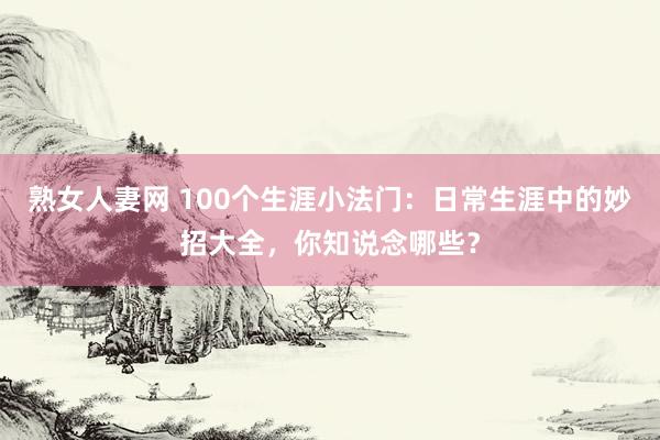 熟女人妻网 100个生涯小法门：日常生涯中的妙招大全，你知说念哪些？
