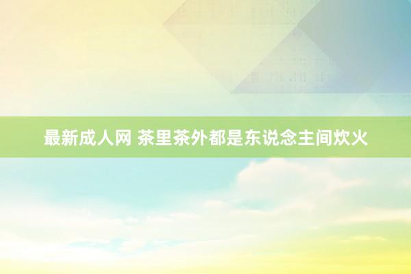 最新成人网 茶里茶外都是东说念主间炊火