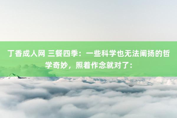丁香成人网 三餐四季:一些科学也无法阐扬的哲学奇妙,照着作念就对了: