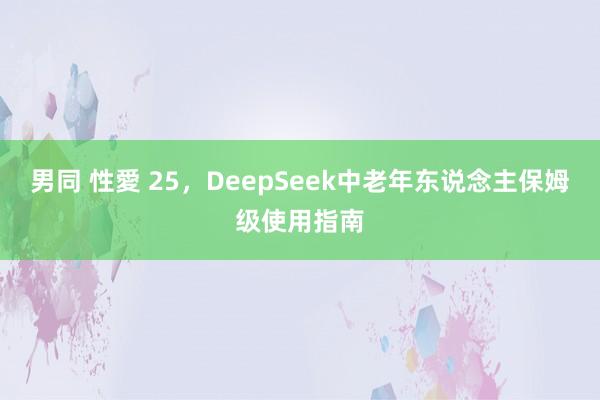 男同 性愛 25，DeepSeek中老年东说念主保姆级使用指南