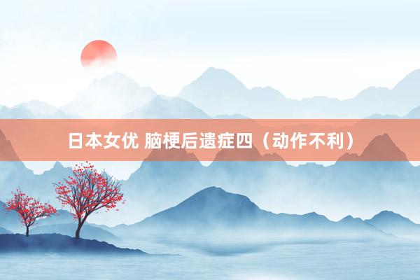 日本女优 脑梗后遗症四（动作不利）