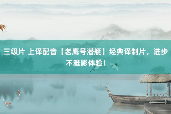 三级片 上译配音【老鹰号潜艇】经典译制片，进步不雅影体验！