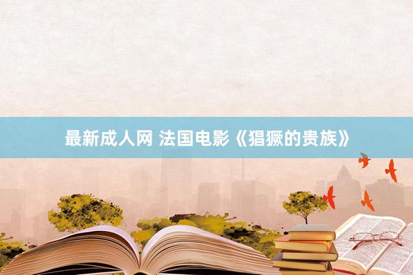 最新成人网 法国电影《猖獗的贵族》