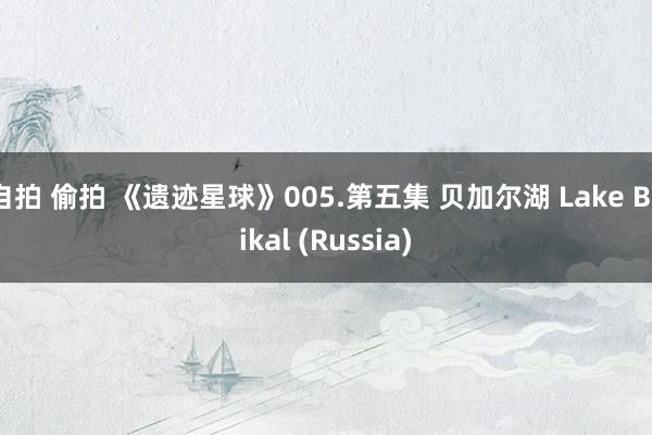 自拍 偷拍 《遗迹星球》005.第五集 贝加尔湖 Lake Baikal (Russia)
