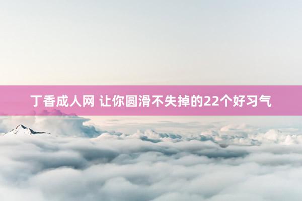 丁香成人网 让你圆滑不失掉的22个好习气