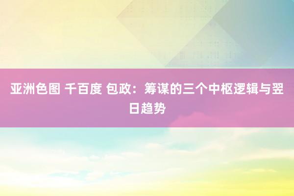 亚洲色图 千百度 包政：筹谋的三个中枢逻辑与翌日趋势