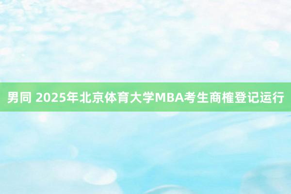 男同 2025年北京体育大学MBA考生商榷登记运行