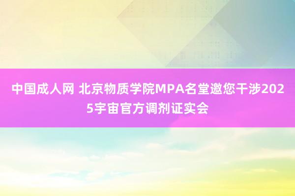 中国成人网 北京物质学院MPA名堂邀您干涉2025宇宙官方调剂证实会