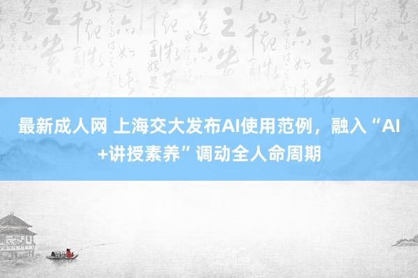 最新成人网 上海交大发布AI使用范例，融入“AI+讲授素养”调动全人命周期