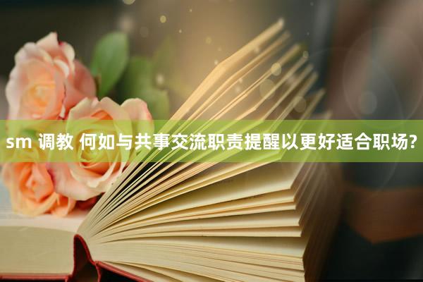 sm 调教 何如与共事交流职责提醒以更好适合职场?
