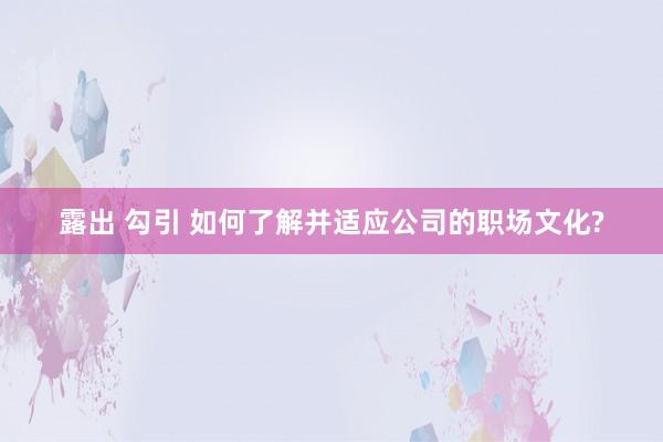 露出 勾引 如何了解并适应公司的职场文化?
